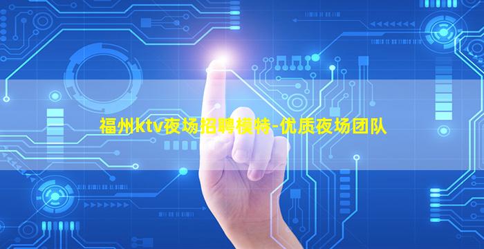 福州ktv夜场招聘模特-优质夜场团队